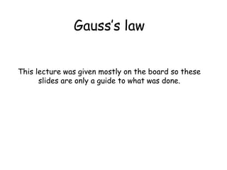 Gauss’s law
This lecture was given mostly on the board so these
slides are only a guide to what was done.
 