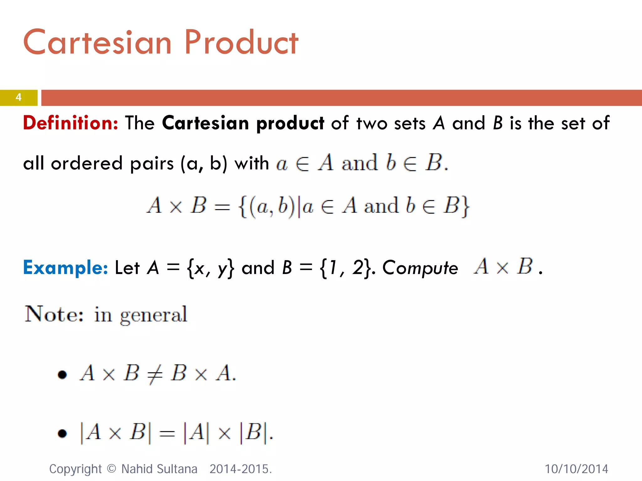 Cartesian Product 10/10/2014 
4 
Definition: The Cartesian product of two sets A and B is the set of all ordered pairs (a, b) with 
Example: Let A = {x, y} and B = {1, 2}. Compute . Copyright © Nahid Sultana 2014-2015. 
 