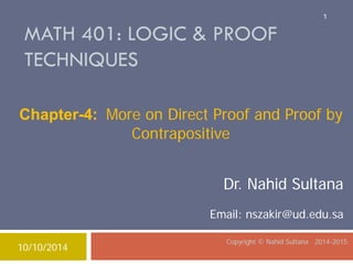 MATH 401: LOGIC & PROOF TECHNIQUES Copyright © Nahid Sultana 2014-2015. 
Dr. Nahid Sultana Email: nszakir@ud.edu.sa 
Chapter-4: More on Direct Proof and Proof by Contrapositive 
10/10/2014 
1 
 