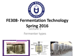 Lecture 5
Fermenter types
FE308- Fermentation Technology
Spring 2016
 