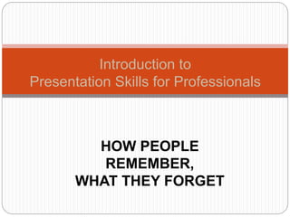 Introduction to
Presentation Skills for Professionals
HOW PEOPLE
REMEMBER,
WHAT THEY FORGET
 