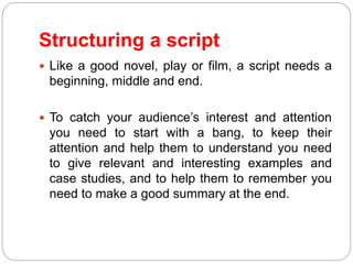 Structuring a script
 Like a good novel, play or film, a script needs a
beginning, middle and end.
 To catch your audien...