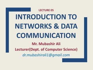 LECTURE 05
INTRODUCTION TO
NETWORKS & DATA
COMMUNICATION
Mr. Mubashir Ali
Lecturer(Dept. of Computer Science)
dr.mubashirali1@gmail.com
 