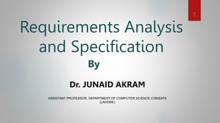 Requirements Analysis
and Specification
By
1
Dr. JUNAID AKRAM
ASSISTANT PROFESSOR, DEPARTMENT OF COMPUTER SCIENCE COMSATS
(LAHORE)
 