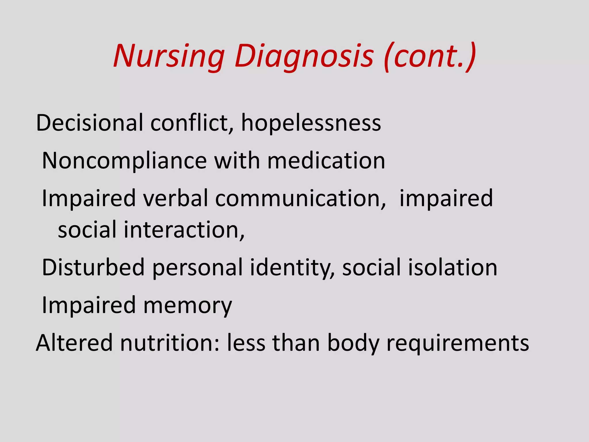 Nursing Diagnosis (cont.)
Decisional conflict, hopelessness
Noncompliance with medication
Impaired verbal communication, impaired
social interaction,
Disturbed personal identity, social isolation
Impaired memory
Altered nutrition: less than body requirements
 