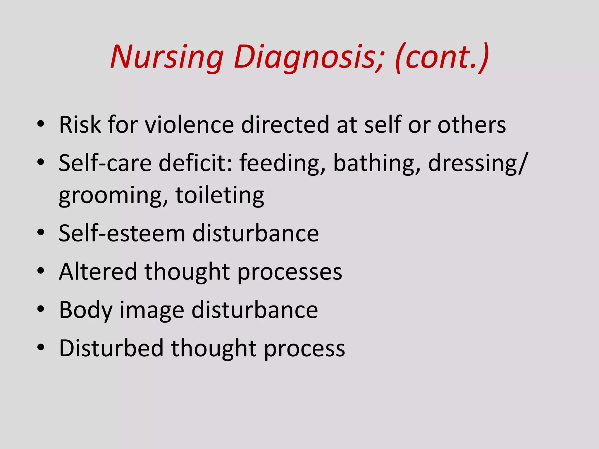 Nursing Diagnosis; (cont.)
• Risk for violence directed at self or others
• Self-care deficit: feeding, bathing, dressing/
grooming, toileting
• Self-esteem disturbance
• Altered thought processes
• Body image disturbance
• Disturbed thought process
 