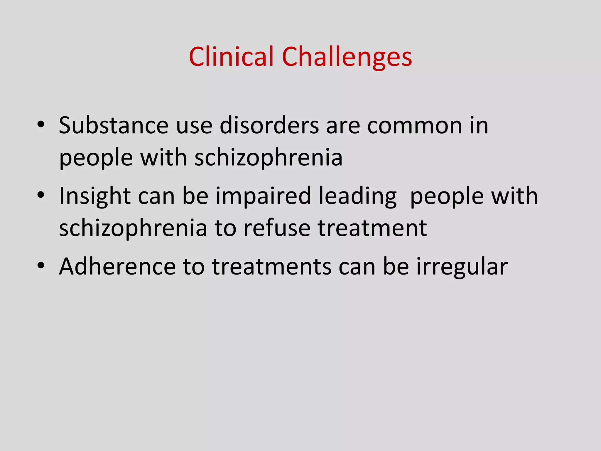 Clinical Challenges
• Substance use disorders are common in
people with schizophrenia
• Insight can be impaired leading people with
schizophrenia to refuse treatment
• Adherence to treatments can be irregular
 