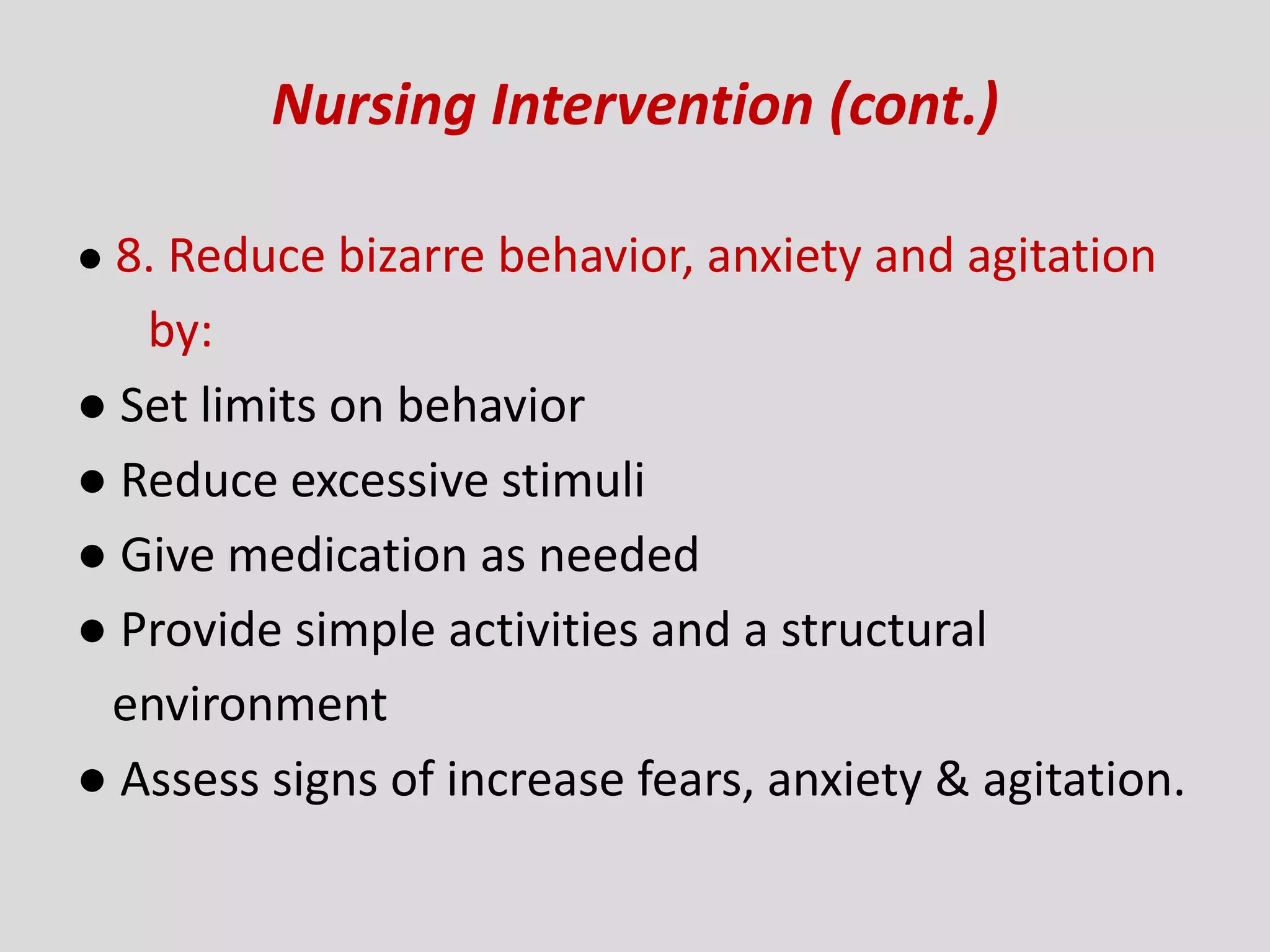 Nursing Intervention (cont.)
● 8. Reduce bizarre behavior, anxiety and agitation
by:
● Set limits on behavior
● Reduce excessive stimuli
● Give medication as needed
● Provide simple activities and a structural
environment
● Assess signs of increase fears, anxiety & agitation.
 