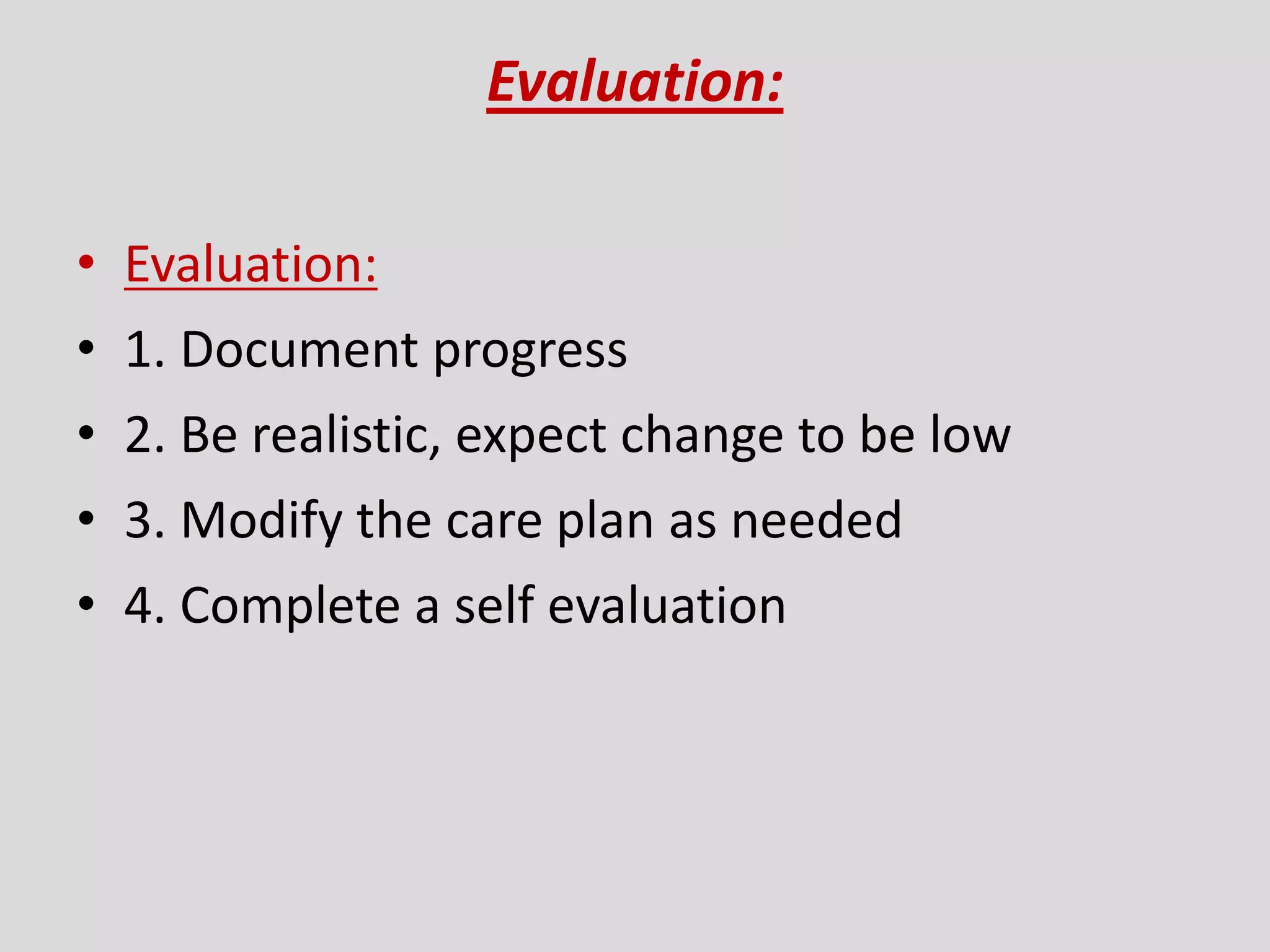Evaluation:
• Evaluation:
• 1. Document progress
• 2. Be realistic, expect change to be low
• 3. Modify the care plan as needed
• 4. Complete a self evaluation
 