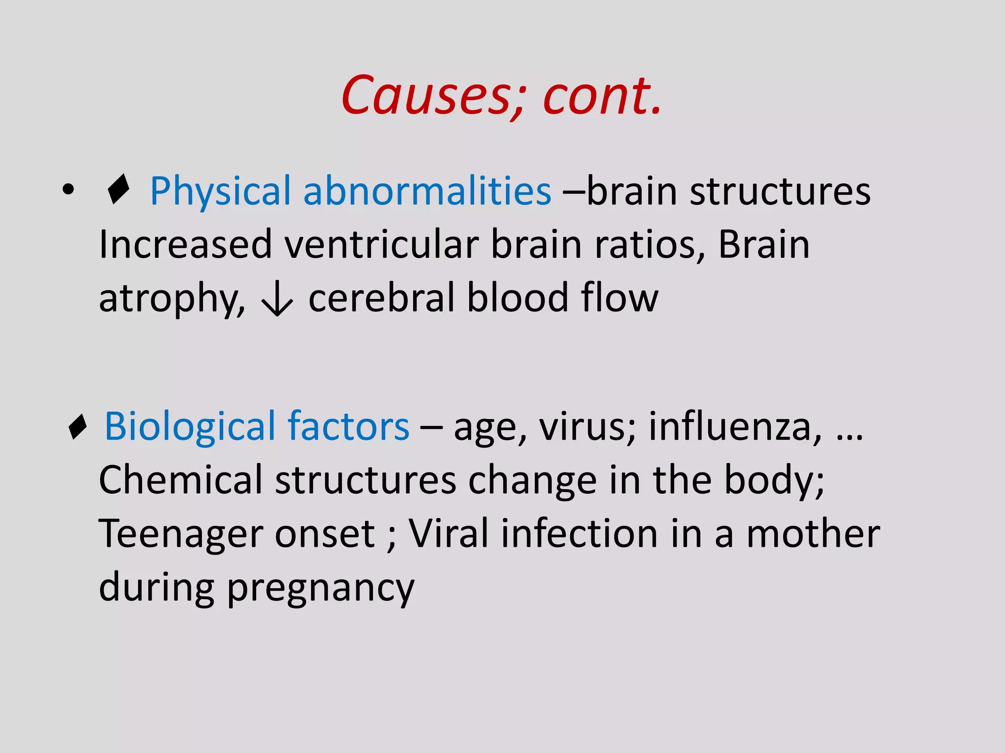 Causes; cont.
• ♦ Physical abnormalities –brain structures
Increased ventricular brain ratios, Brain
atrophy, ↓ cerebral blood flow
♦ Biological factors – age, virus; influenza, …
Chemical structures change in the body;
Teenager onset ; Viral infection in a mother
during pregnancy
 