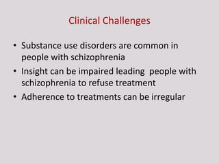 Clinical Challenges
• Substance use disorders are common in
people with schizophrenia
• Insight can be impaired leading people with
schizophrenia to refuse treatment
• Adherence to treatments can be irregular
 