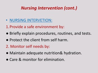 Nursing Intervention (cont.)
• NURSING INTERVETION:
1.Provide a safe environment by:
● Briefly explain procedures, routines, and tests.
● Protect the client from self harm.
2. Monitor self needs by:
● Maintain adequate nutrition& hydration.
● Care & monitor for elimination.
 