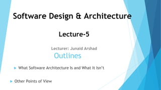 Software Design & Architecture
Lecture-5
Lecturer: Junaid Arshad
Outlines
 What Software Architecture Is and What It Isn’t
 Other Points of View
 