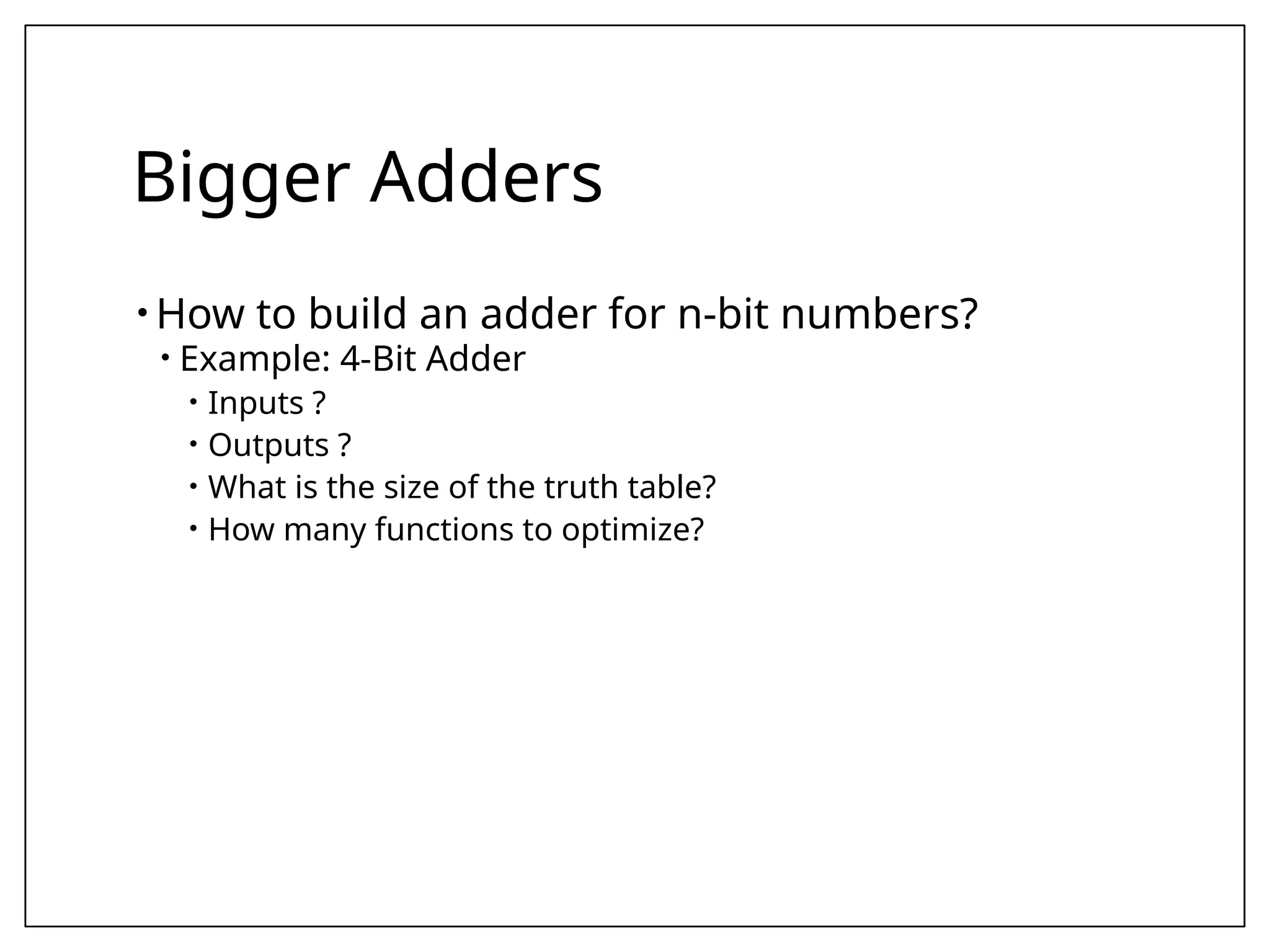Bigger Adders
• How to build an adder for n-bit numbers?
• Example: 4-Bit Adder
• Inputs ?
• Outputs ?
• What is the size of the truth table?
• How many functions to optimize?
 