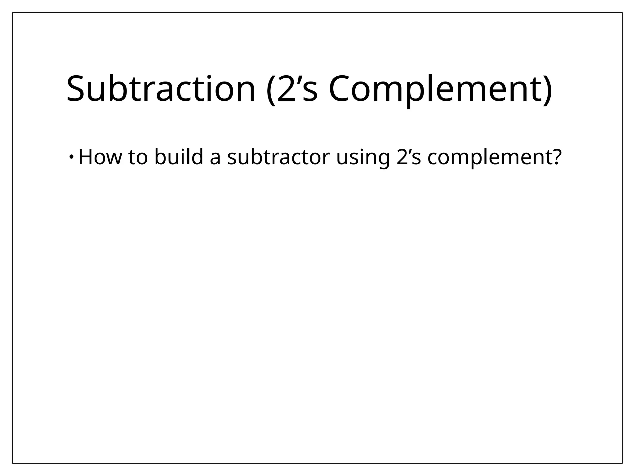 Subtraction (2’s Complement)
• How to build a subtractor using 2’s complement?
 