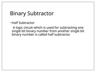 Binary Subtractor
• Half Subtractor
A logic circuit which is used for subtracting one
single bit binary number from another single bit
binary number is called half subtractor.
 