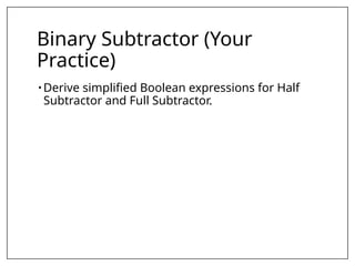 Binary Subtractor (Your
Practice)
• Derive simplified Boolean expressions for Half
Subtractor and Full Subtractor.
 