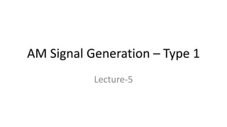 AM Signal Generation – Type 1
Lecture-5
 