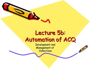 Lecture 5b: Automation of ACQ Development and Management of  Collections 