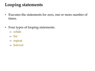 Looping statements
• Executes the statements for zero, one or more number of
times.
• Four types of looping statements.
– while
– for
– repeat
– forever
 