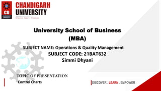 DISCOVER . LEARN . EMPOWER
TOPIC OF PRESENTATION
Control Charts
University School of Business
(MBA)
SUBJECT NAME: Operations & Quality Management
SUBJECT CODE: 21BAT632
Simmi Dhyani
 