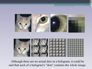 Although there are no actual dots in a hologram, it could be
said that each of a hologram's "dots" contains the whole image.
 