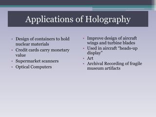 Applications of Holography
• Design of containers to hold
nuclear materials
• Credit cards carry monetary
value
• Supermarket scanners
• Optical Computers
• Improve design of aircraft
wings and turbine blades
• Used in aircraft “heads-up
display”
• Art
• Archival Recording of fragile
museum artifacts
 