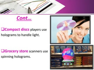 Cont…
Compact discs players use
holograms to handle light.
Grocery store scanners use
spinning holograms.
 
