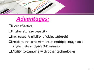 Advantages:
Cost effective
Higher storage capacity
Increased feasibility of objects(depth)
Enables the achievement of multiple image on a
single plate and give 3-D images
Ability to combine with other technologies
 