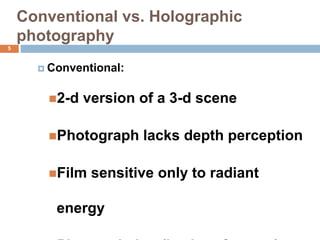 Conventional vs. Holographic
photography
5
 Conventional:
2-d version of a 3-d scene
Photograph lacks depth perception
Film sensitive only to radiant
energy
 