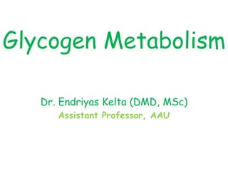 Glycogen Metabolism
Dr. Endriyas Kelta (DMD, MSc)
Assistant Professor, AAU
 