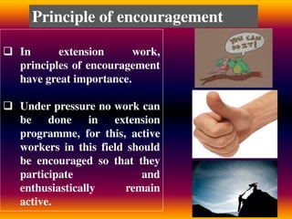  In extension work,
principles of encouragement
have great importance.
 Under pressure no work can
be done in extension
programme, for this, active
workers in this field should
be encouraged so that they
participate and
enthusiastically remain
active.
Principle of encouragement
 