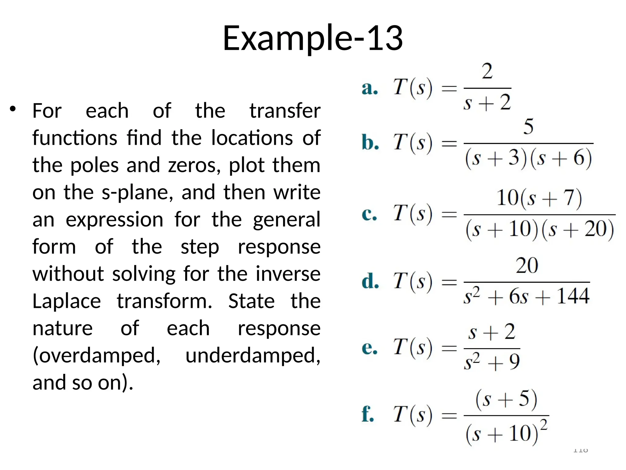 118
Example-13
• For each of the transfer
functions find the locations of
the poles and zeros, plot them
on the s-plane, and then write
an expression for the general
form of the step response
without solving for the inverse
Laplace transform. State the
nature of each response
(overdamped, underdamped,
and so on).
 