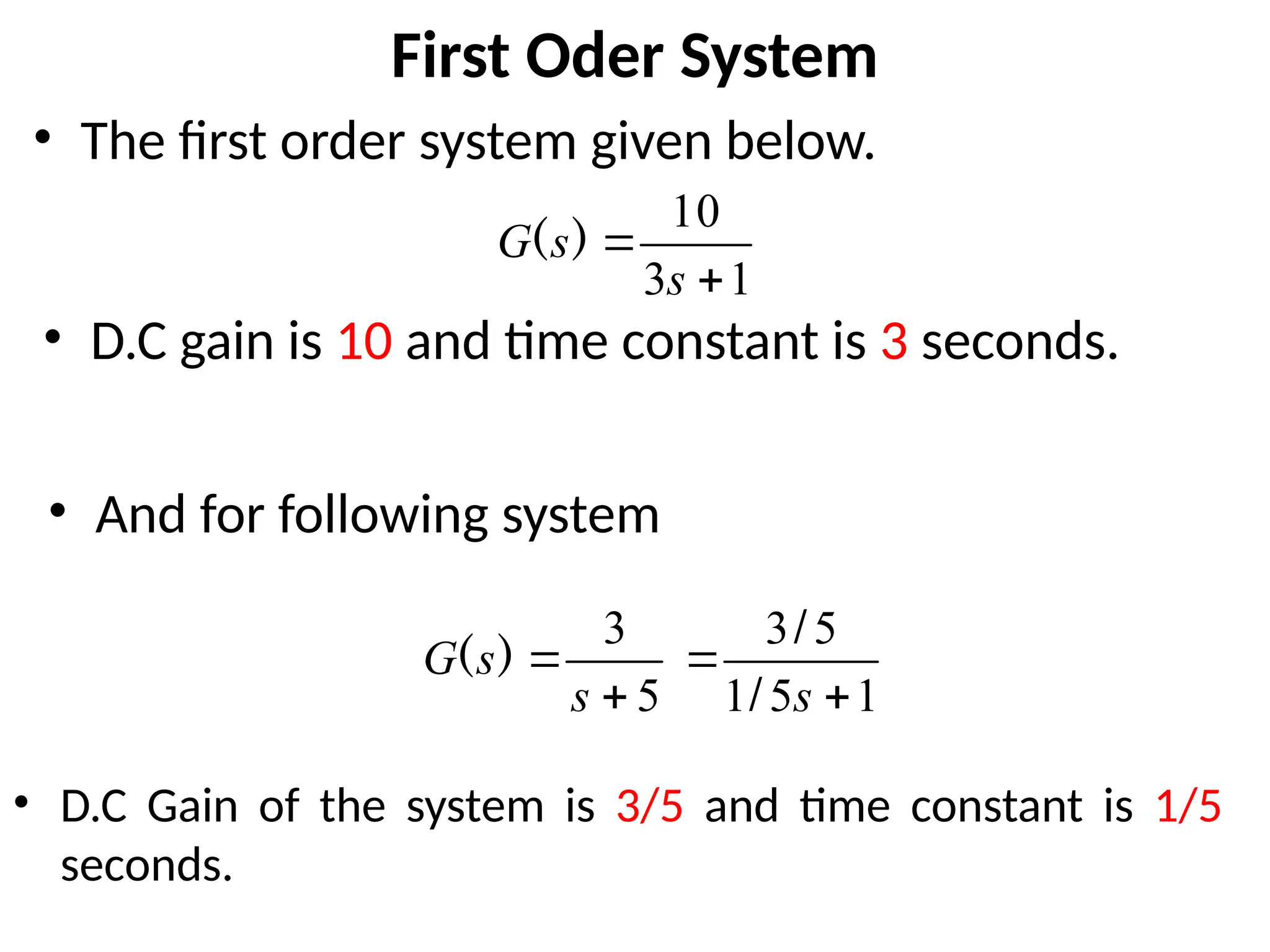 First Oder System
• The first order system given below.
1
3
10


s
s
G )
(
5
3


s
s
G )
(
1
5
1
5
3


s
/
/
• D.C gain is 10 and time constant is 3 seconds.
• And for following system
• D.C Gain of the system is 3/5 and time constant is 1/5
seconds.
 