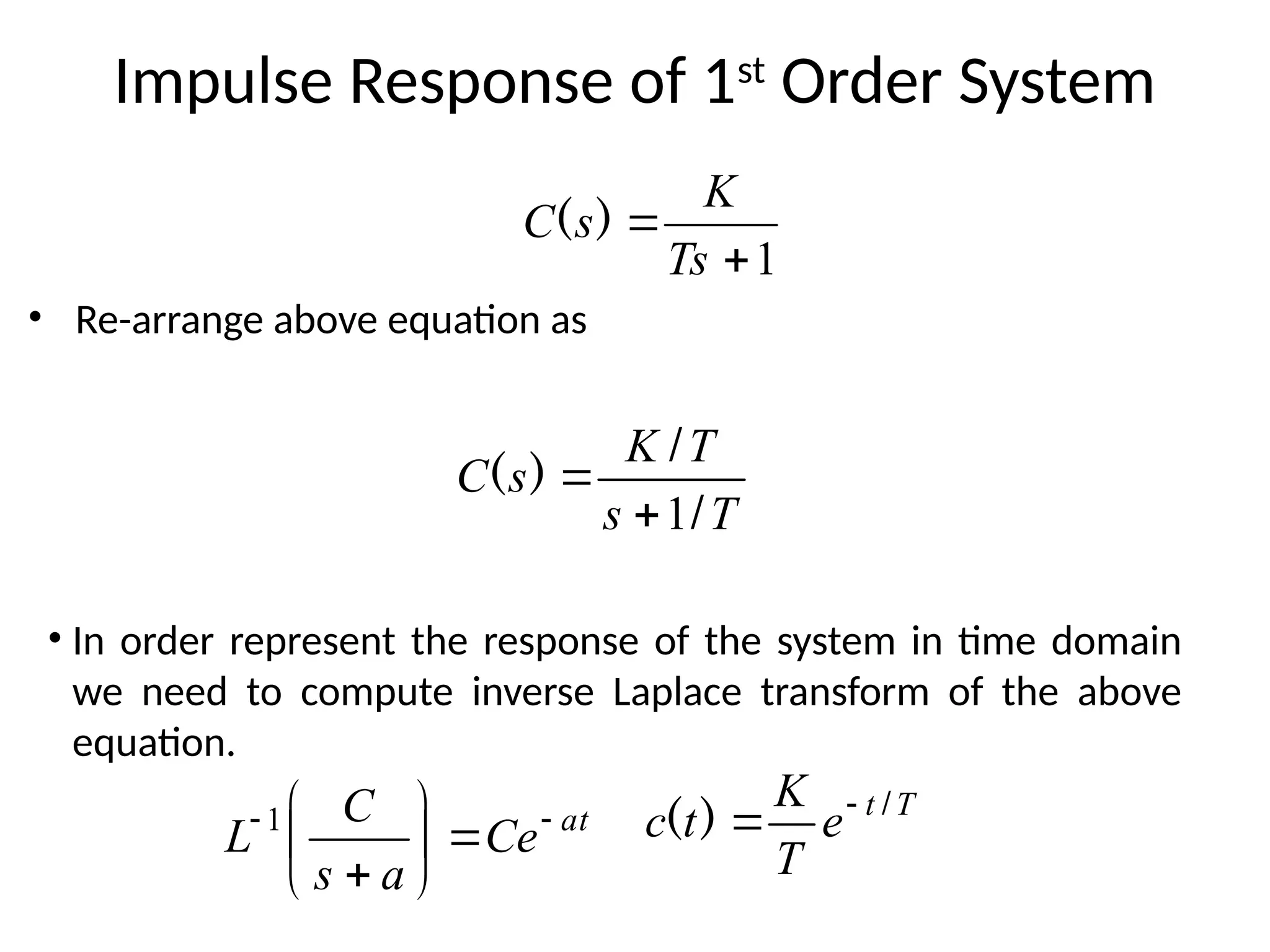 Impulse Response of 1st
Order System
• Re-arrange above equation as
1


Ts
K
s
C )
(
T
s
T
K
s
C
/
/
)
(
1


T
t
e
T
K
t
c /
)
( 

• In order represent the response of the system in time domain
we need to compute inverse Laplace transform of the above
equation.
at
Ce
a
s
C
L 









1
 
