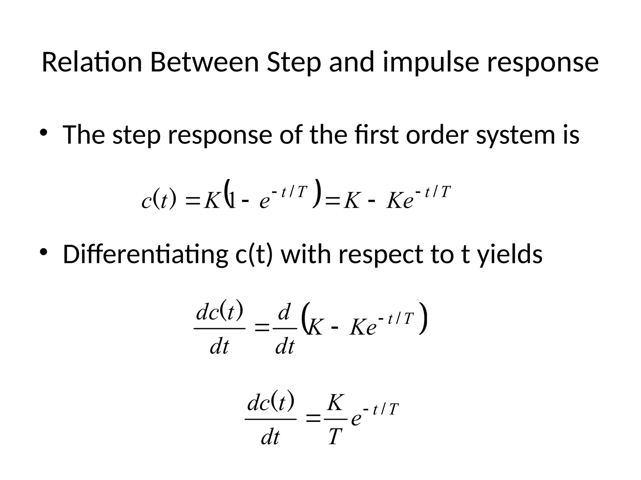 Relation Between Step and impulse response
• The step response of the first order system is
• Differentiating c(t) with respect to t yields
  T
t
T
t
Ke
K
e
K
t
c /
/
)
( 




 1
 
T
t
Ke
K
dt
d
dt
t
dc /
)
( 


T
t
e
T
K
dt
t
dc /
)
( 

 