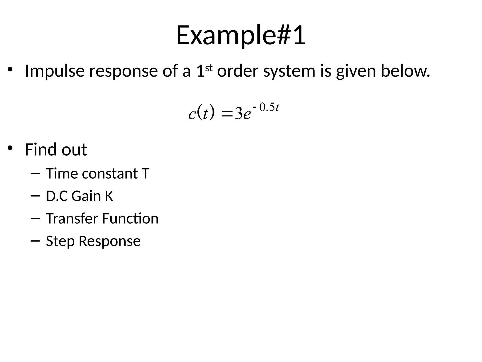 Example#1
• Impulse response of a 1st
order system is given below.
• Find out
– Time constant T
– D.C Gain K
– Transfer Function
– Step Response
t
e
t
c 5
0
3 .
)
( 

 