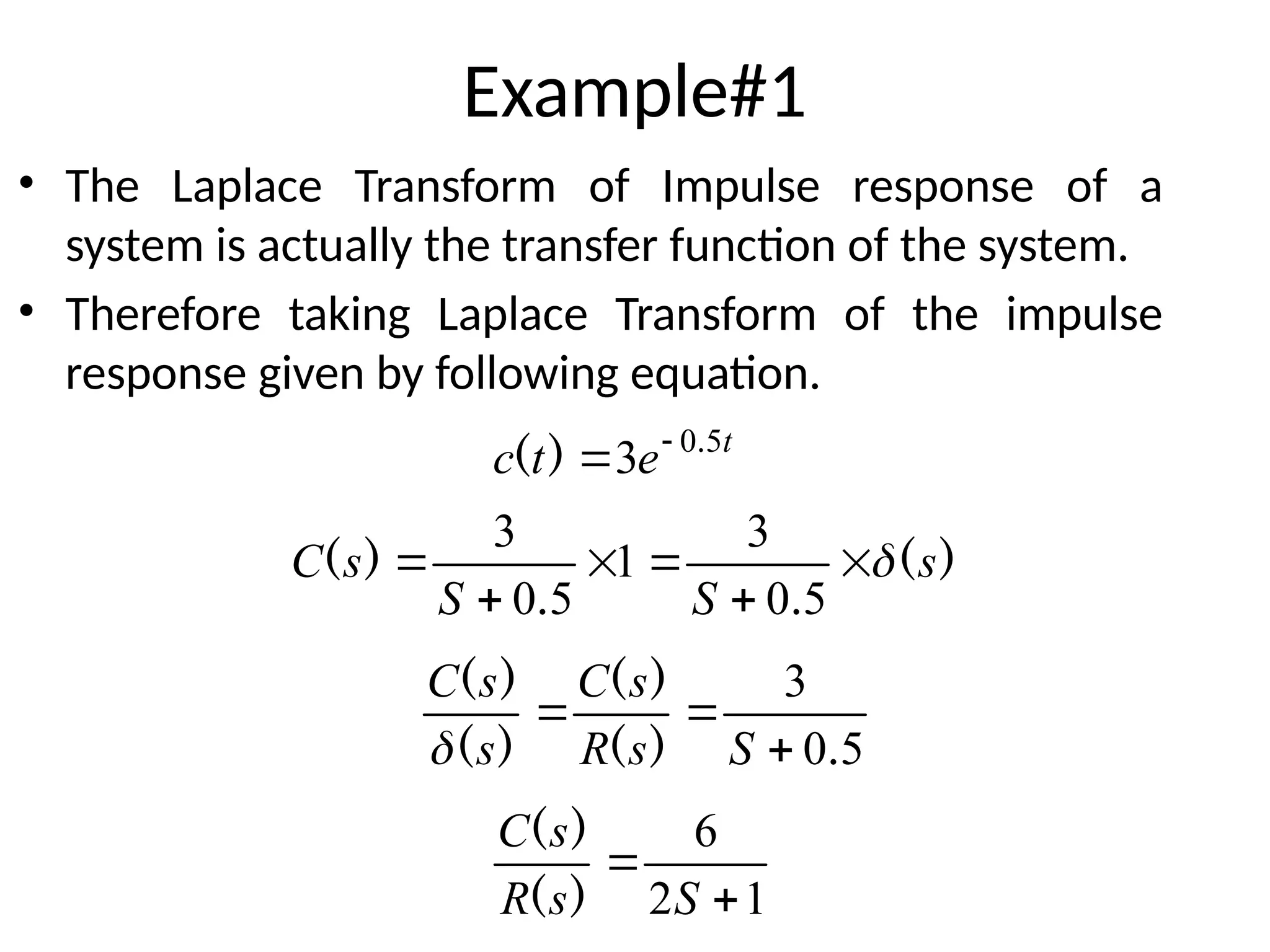 Example#1
• The Laplace Transform of Impulse response of a
system is actually the transfer function of the system.
• Therefore taking Laplace Transform of the impulse
response given by following equation.
t
e
t
c 5
0
3 .
)
( 

)
(
.
.
)
( s
S
S
s
C 






5
0
3
1
5
0
3
5
0
3
.
)
(
)
(
)
(
)
(



S
s
R
s
C
s
s
C

1
2
6


S
s
R
s
C
)
(
)
(
 