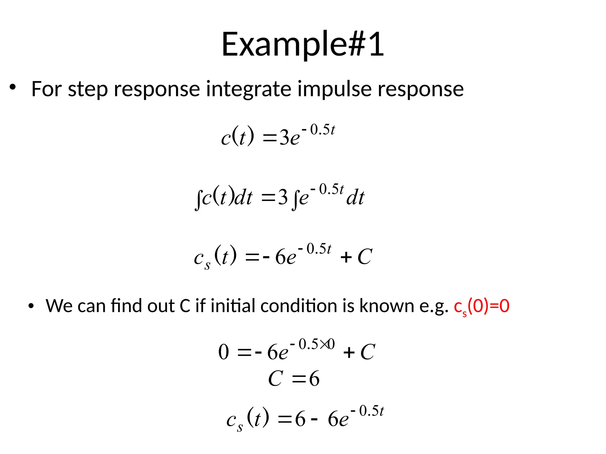 Example#1
• For step response integrate impulse response
t
e
t
c 5
0
3 .
)
( 

dt
e
dt
t
c t



 5
0
3 .
)
(
C
e
t
c t
s 

  5
0
6 .
)
(
• We can find out C if initial condition is known e.g. cs(0)=0
C
e 

 
 0
5
0
6
0 .
6

C
t
s e
t
c 5
0
6
6 .
)
( 


 