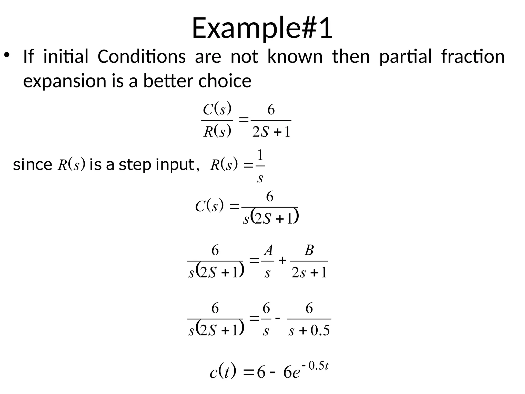 Example#1
• If initial Conditions are not known then partial fraction
expansion is a better choice
1
2
6


S
s
R
s
C
)
(
)
(
 
1
2
6


S
s
s
C )
(
  1
2
1
2
6



 s
B
s
A
S
s
s
s
R
s
R
1

)
(
,
)
( input
step
a
is
since
  5
0
6
6
1
2
6
.



 s
s
S
s
t
e
t
c 5
0
6
6 .
)
( 


 