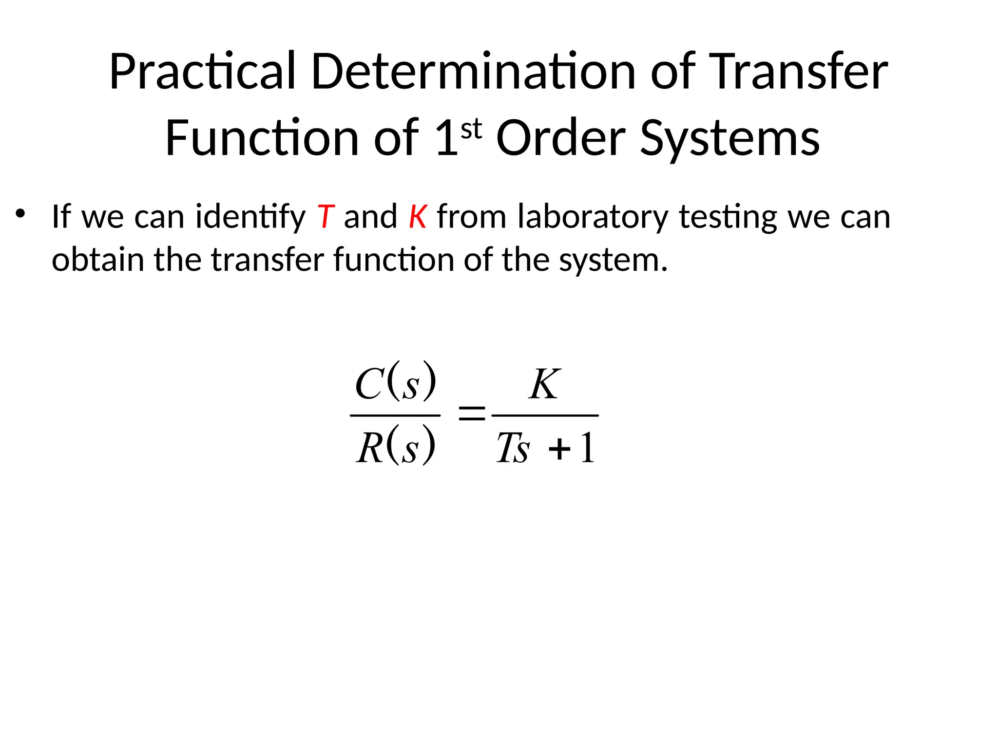 Practical Determination of Transfer
Function of 1st
Order Systems
• If we can identify T and K from laboratory testing we can
obtain the transfer function of the system.
1


Ts
K
s
R
s
C
)
(
)
(
 
