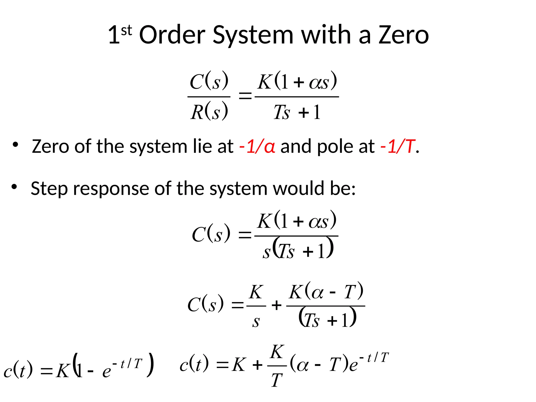 1st
Order System with a Zero
• Zero of the system lie at -1/α and pole at -1/T.
1
1



Ts
s
K
s
R
s
C )
(
)
(
)
( 
 
1
1



Ts
s
s
K
s
C
)
(
)
(

• Step response of the system would be:
 
1




Ts
T
K
s
K
s
C
)
(
)
(

T
t
e
T
T
K
K
t
c /
)
(
)
( 


 
 
T
t
e
K
t
c /
)
( 

 1
 