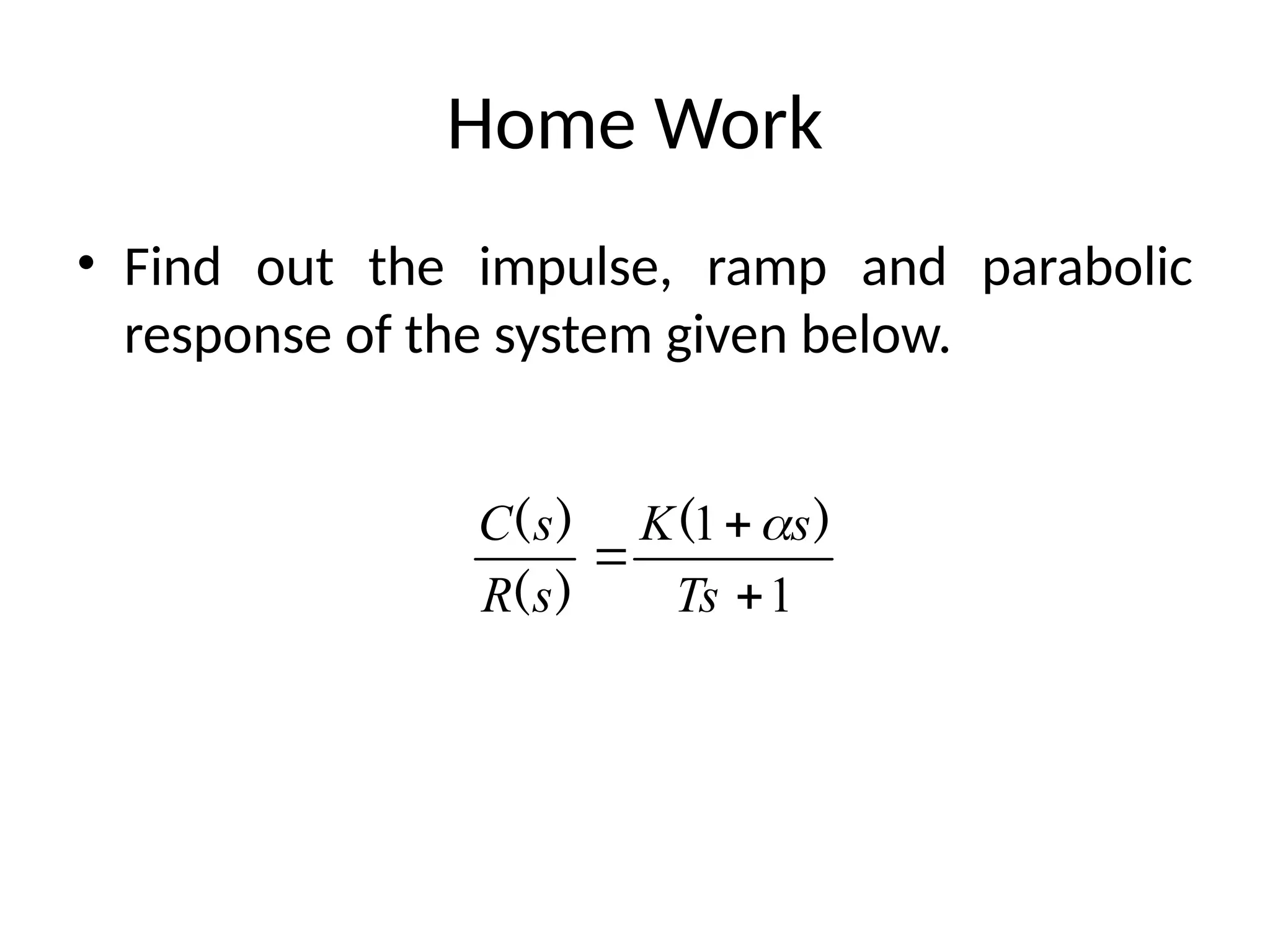 Home Work
• Find out the impulse, ramp and parabolic
response of the system given below.
1
1



Ts
s
K
s
R
s
C )
(
)
(
)
( 
 