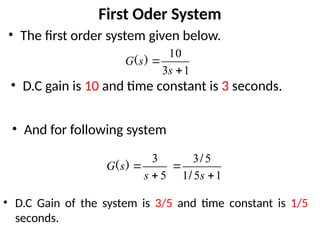 First Oder System
• The first order system given below.
1
3
10


s
s
G )
(
5
3


s
s
G )
(
1
5
1
5
3


s
/
/
• D.C gain is 10 and time constant is 3 seconds.
• And for following system
• D.C Gain of the system is 3/5 and time constant is 1/5
seconds.
 