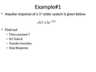 Example#1
• Impulse response of a 1st
order system is given below.
• Find out
– Time constant T
– D.C Gain K
– Transfer Function
– Step Response
t
e
t
c 5
0
3 .
)
( 

 