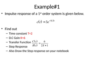 Example#1
• Impulse response of a 1st
order system is given below.
• Find out
– Time constant T=2
– D.C Gain K=6
– Transfer Function
– Step Response
– Also Draw the Step response on your notebook
t
e
t
c 5
0
3 .
)
( 

1
2
6


S
s
R
s
C
)
(
)
(
 