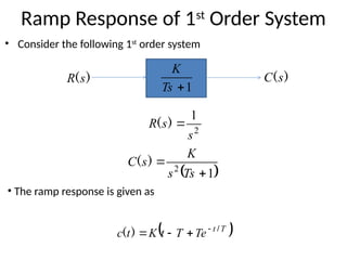 Ramp Response of 1st
Order System
• Consider the following 1st
order system
1

Ts
K
)
(s
C
)
(s
R
2
1
s
s
R 
)
(
 
1
2


Ts
s
K
s
C )
(
• The ramp response is given as
 
T
t
Te
T
t
K
t
c /
)
( 



 