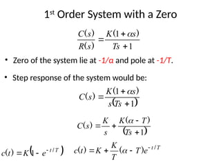 1st
Order System with a Zero
• Zero of the system lie at -1/α and pole at -1/T.
1
1



Ts
s
K
s
R
s
C )
(
)
(
)
( 
 
1
1



Ts
s
s
K
s
C
)
(
)
(

• Step response of the system would be:
 
1




Ts
T
K
s
K
s
C
)
(
)
(

T
t
e
T
T
K
K
t
c /
)
(
)
( 


 
 
T
t
e
K
t
c /
)
( 

 1
 