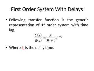 First Order System With Delays
• Following transfer function is the generic
representation of 1st
order system with time
lag.
• Where td is the delay time.
d
st
e
Ts
K
s
R
s
C 


1
)
(
)
(
 