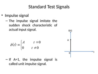 Standard Test Signals
• Impulse signal
– The impulse signal imitate the
sudden shock characteristic of
actual input signal.
– If A=1, the impulse signal is
called unit impulse signal.
0 t
δ(t)
A






0
0
0
t
t
A
t)
(

 